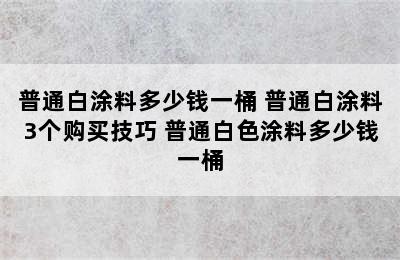 普通白涂料多少钱一桶 普通白涂料3个购买技巧 普通白色涂料多少钱一桶